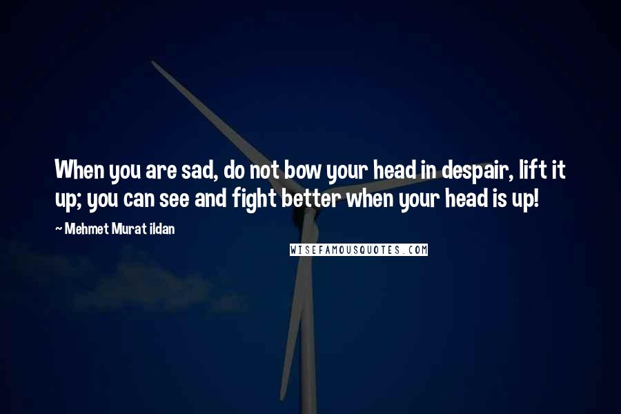 Mehmet Murat Ildan Quotes: When you are sad, do not bow your head in despair, lift it up; you can see and fight better when your head is up!