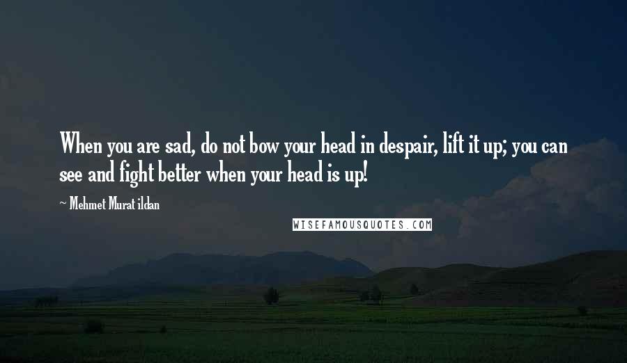 Mehmet Murat Ildan Quotes: When you are sad, do not bow your head in despair, lift it up; you can see and fight better when your head is up!