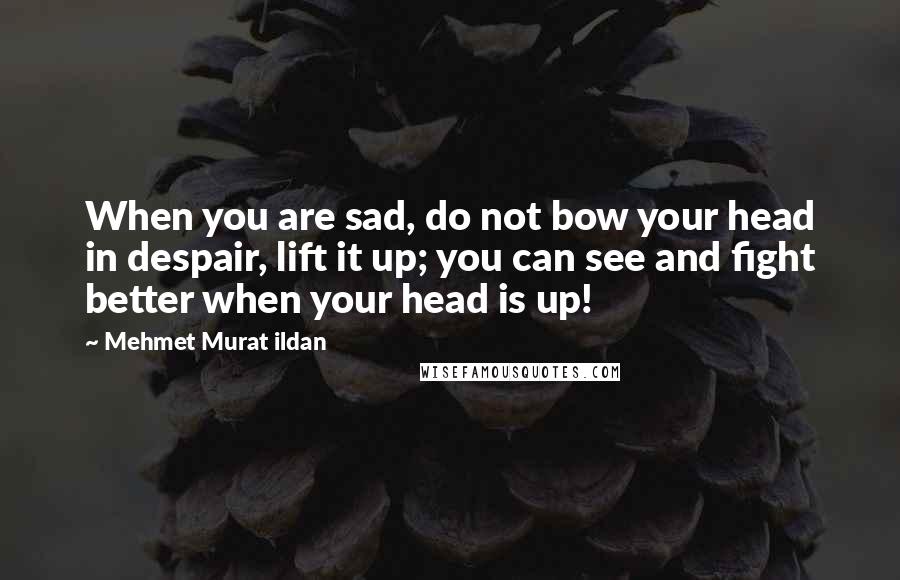 Mehmet Murat Ildan Quotes: When you are sad, do not bow your head in despair, lift it up; you can see and fight better when your head is up!