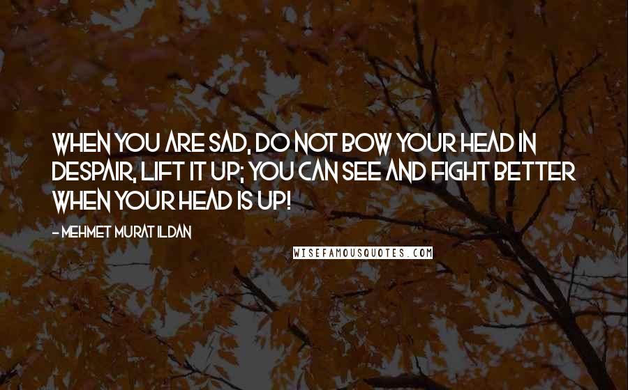 Mehmet Murat Ildan Quotes: When you are sad, do not bow your head in despair, lift it up; you can see and fight better when your head is up!