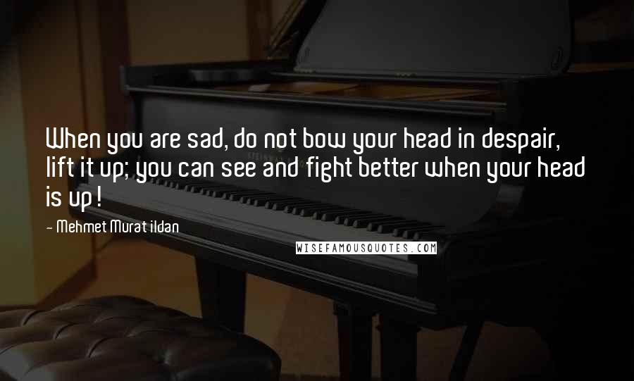 Mehmet Murat Ildan Quotes: When you are sad, do not bow your head in despair, lift it up; you can see and fight better when your head is up!