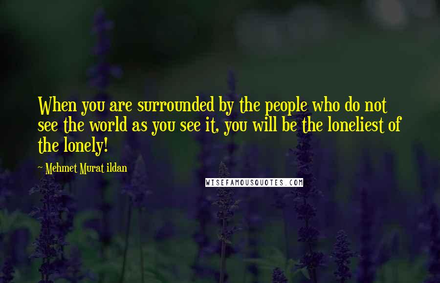 Mehmet Murat Ildan Quotes: When you are surrounded by the people who do not see the world as you see it, you will be the loneliest of the lonely!