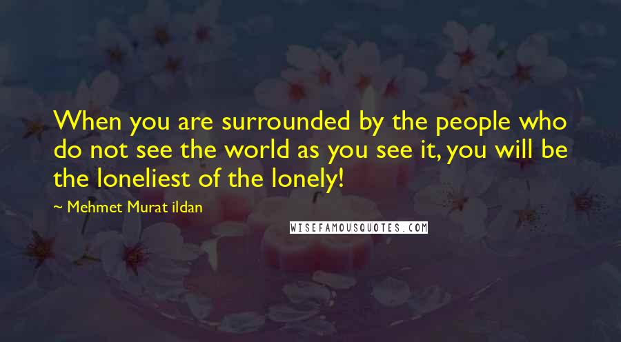 Mehmet Murat Ildan Quotes: When you are surrounded by the people who do not see the world as you see it, you will be the loneliest of the lonely!