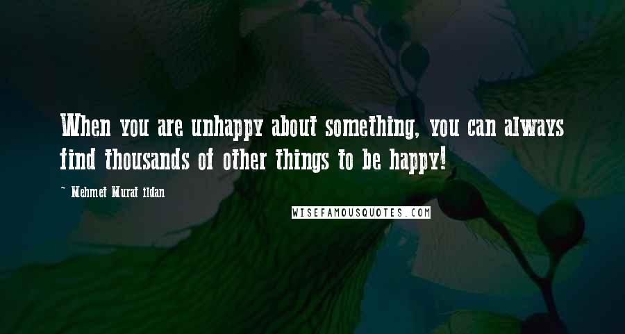 Mehmet Murat Ildan Quotes: When you are unhappy about something, you can always find thousands of other things to be happy!