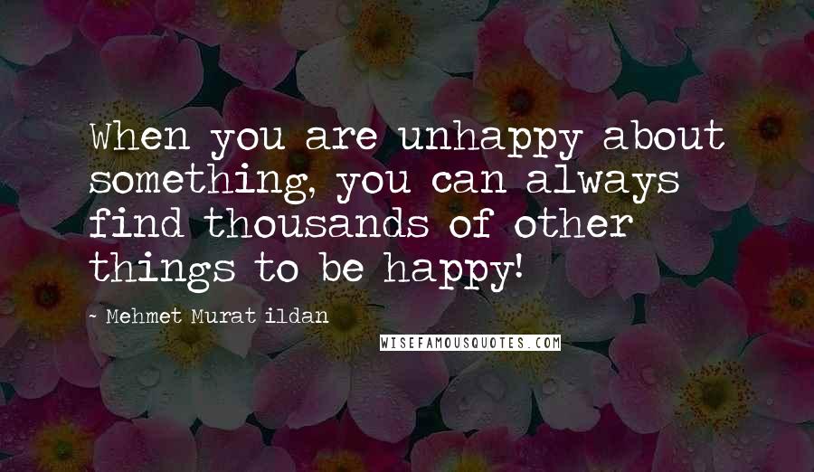 Mehmet Murat Ildan Quotes: When you are unhappy about something, you can always find thousands of other things to be happy!
