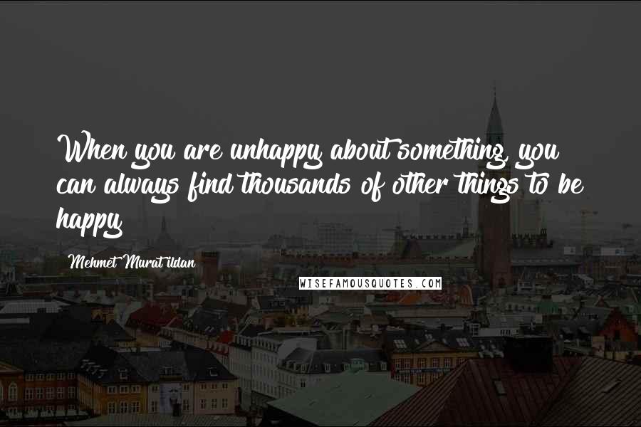 Mehmet Murat Ildan Quotes: When you are unhappy about something, you can always find thousands of other things to be happy!