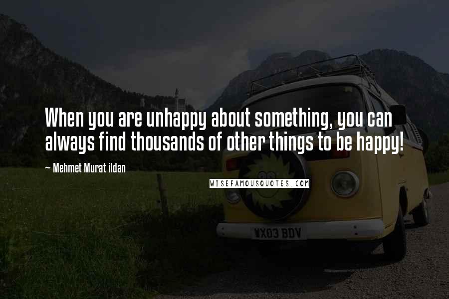 Mehmet Murat Ildan Quotes: When you are unhappy about something, you can always find thousands of other things to be happy!