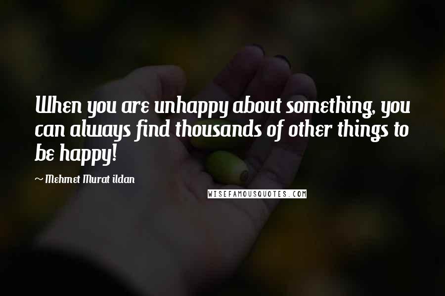 Mehmet Murat Ildan Quotes: When you are unhappy about something, you can always find thousands of other things to be happy!