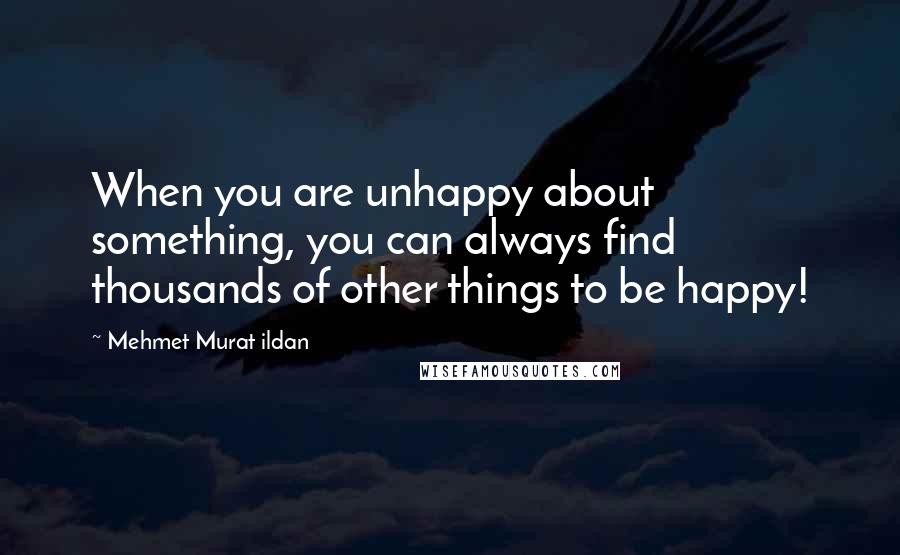 Mehmet Murat Ildan Quotes: When you are unhappy about something, you can always find thousands of other things to be happy!