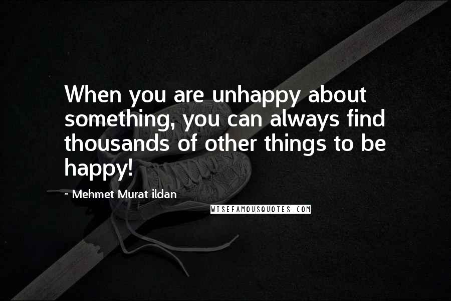 Mehmet Murat Ildan Quotes: When you are unhappy about something, you can always find thousands of other things to be happy!