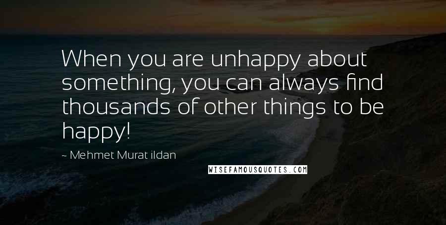 Mehmet Murat Ildan Quotes: When you are unhappy about something, you can always find thousands of other things to be happy!