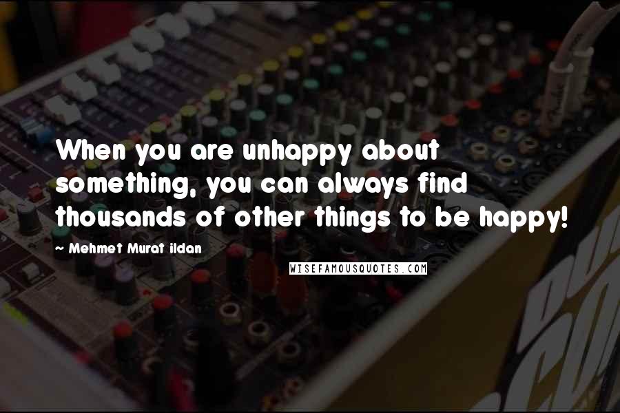 Mehmet Murat Ildan Quotes: When you are unhappy about something, you can always find thousands of other things to be happy!