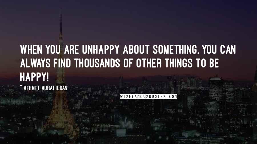 Mehmet Murat Ildan Quotes: When you are unhappy about something, you can always find thousands of other things to be happy!