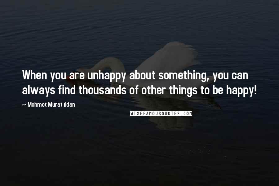Mehmet Murat Ildan Quotes: When you are unhappy about something, you can always find thousands of other things to be happy!