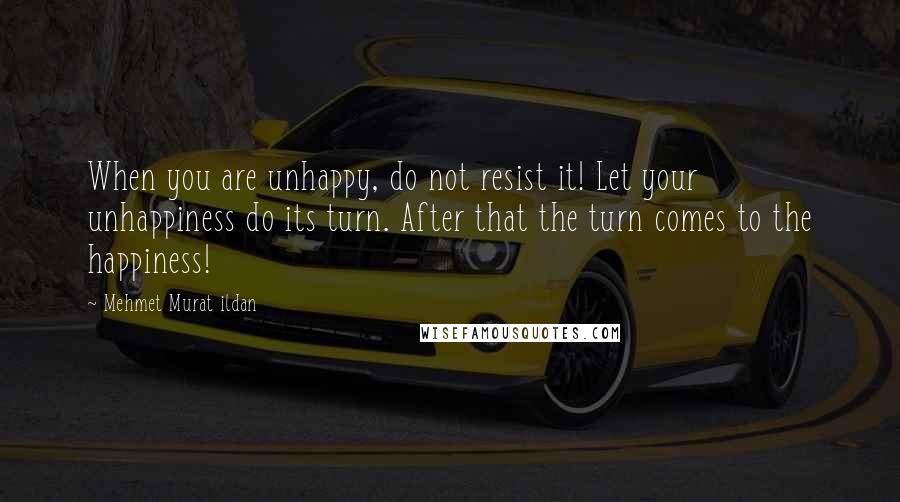 Mehmet Murat Ildan Quotes: When you are unhappy, do not resist it! Let your unhappiness do its turn. After that the turn comes to the happiness!