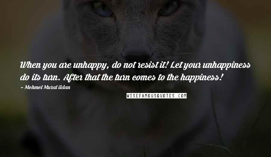 Mehmet Murat Ildan Quotes: When you are unhappy, do not resist it! Let your unhappiness do its turn. After that the turn comes to the happiness!