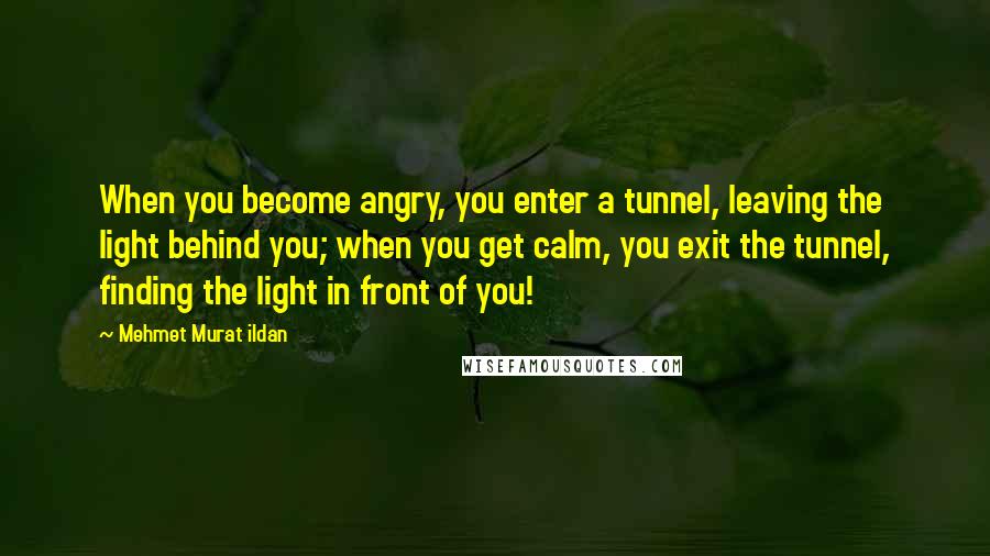 Mehmet Murat Ildan Quotes: When you become angry, you enter a tunnel, leaving the light behind you; when you get calm, you exit the tunnel, finding the light in front of you!
