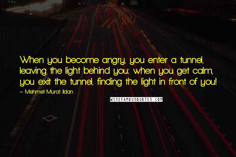 Mehmet Murat Ildan Quotes: When you become angry, you enter a tunnel, leaving the light behind you; when you get calm, you exit the tunnel, finding the light in front of you!