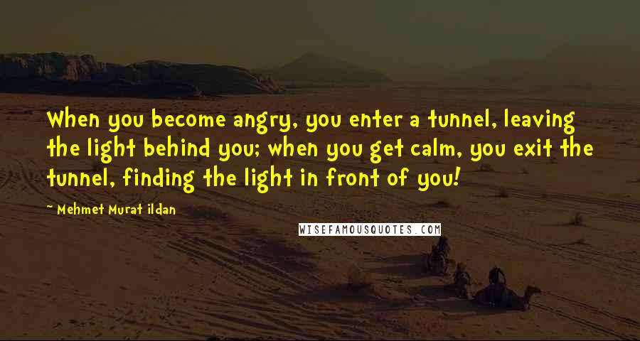 Mehmet Murat Ildan Quotes: When you become angry, you enter a tunnel, leaving the light behind you; when you get calm, you exit the tunnel, finding the light in front of you!