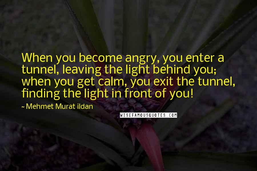 Mehmet Murat Ildan Quotes: When you become angry, you enter a tunnel, leaving the light behind you; when you get calm, you exit the tunnel, finding the light in front of you!