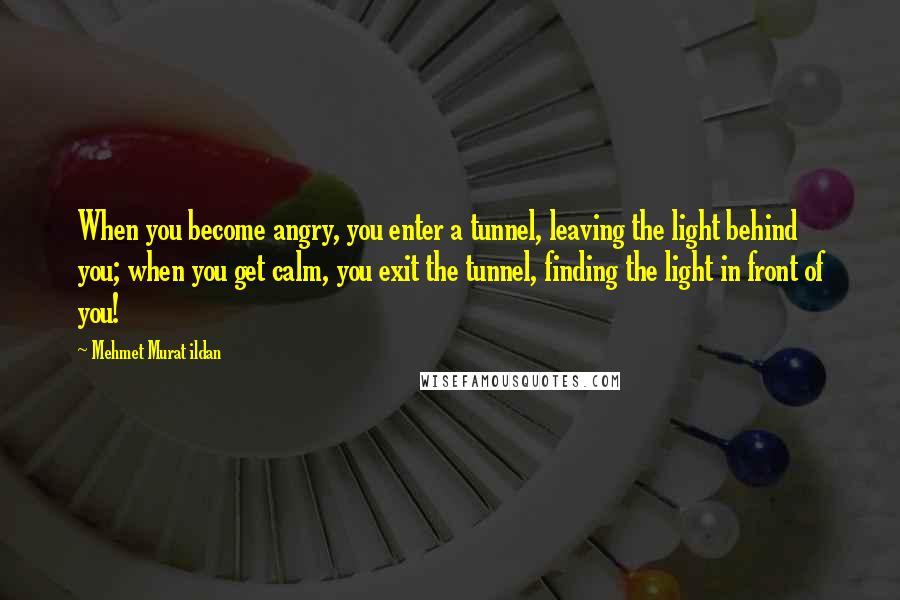 Mehmet Murat Ildan Quotes: When you become angry, you enter a tunnel, leaving the light behind you; when you get calm, you exit the tunnel, finding the light in front of you!