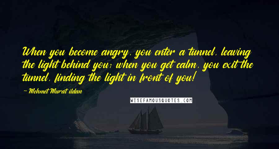 Mehmet Murat Ildan Quotes: When you become angry, you enter a tunnel, leaving the light behind you; when you get calm, you exit the tunnel, finding the light in front of you!