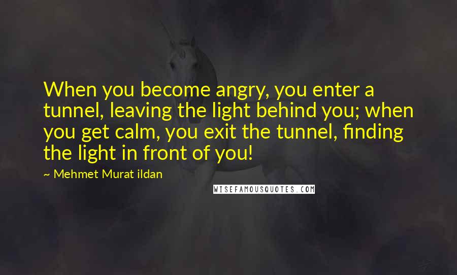 Mehmet Murat Ildan Quotes: When you become angry, you enter a tunnel, leaving the light behind you; when you get calm, you exit the tunnel, finding the light in front of you!