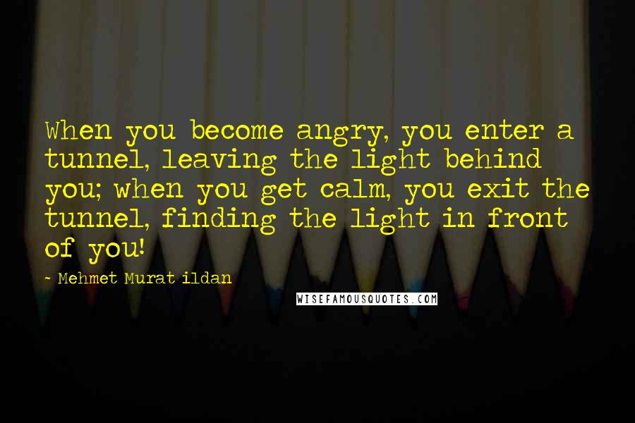 Mehmet Murat Ildan Quotes: When you become angry, you enter a tunnel, leaving the light behind you; when you get calm, you exit the tunnel, finding the light in front of you!