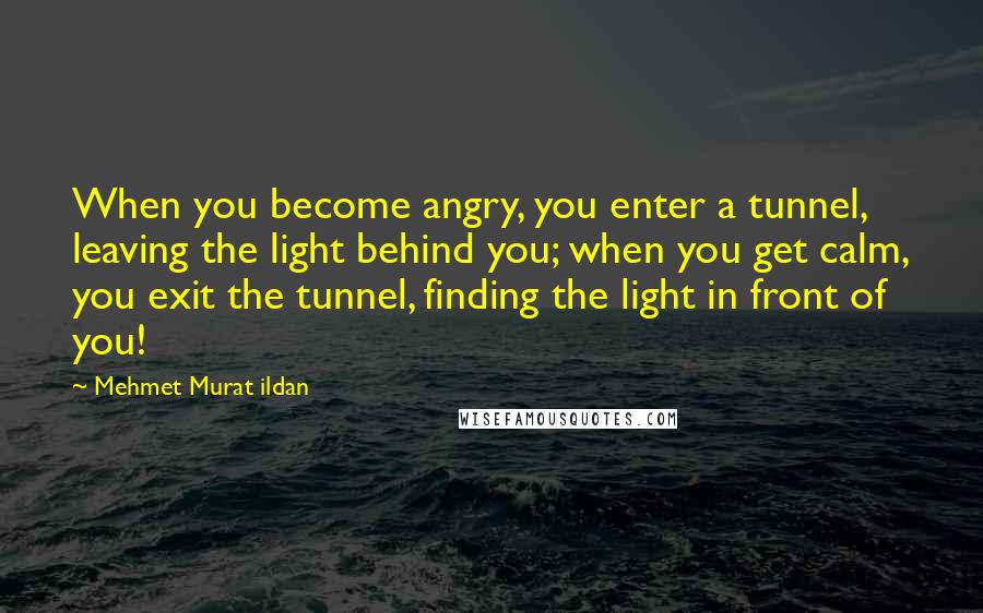 Mehmet Murat Ildan Quotes: When you become angry, you enter a tunnel, leaving the light behind you; when you get calm, you exit the tunnel, finding the light in front of you!