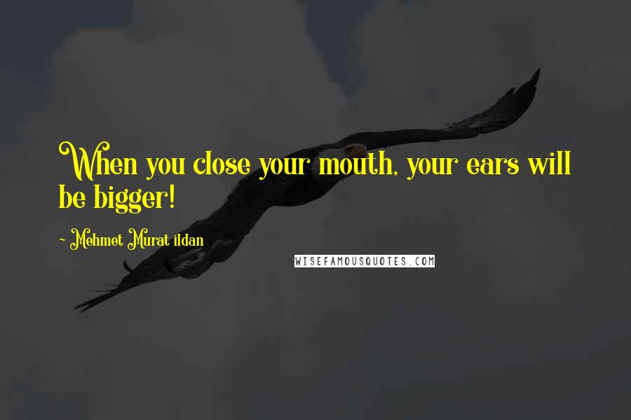 Mehmet Murat Ildan Quotes: When you close your mouth, your ears will be bigger!