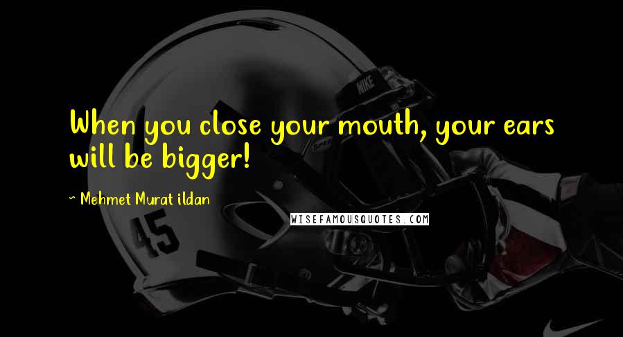 Mehmet Murat Ildan Quotes: When you close your mouth, your ears will be bigger!