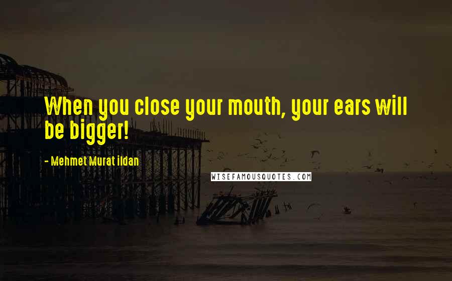 Mehmet Murat Ildan Quotes: When you close your mouth, your ears will be bigger!