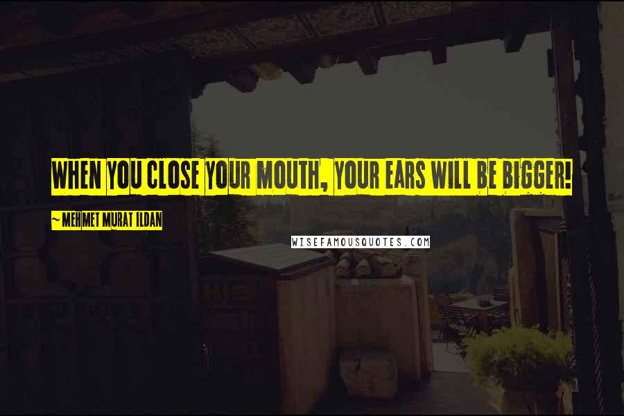 Mehmet Murat Ildan Quotes: When you close your mouth, your ears will be bigger!