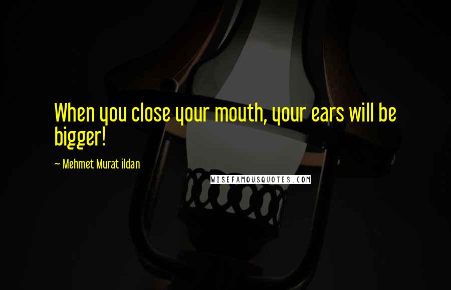 Mehmet Murat Ildan Quotes: When you close your mouth, your ears will be bigger!