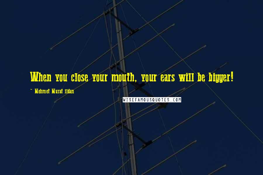 Mehmet Murat Ildan Quotes: When you close your mouth, your ears will be bigger!