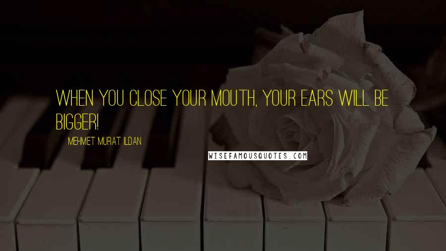 Mehmet Murat Ildan Quotes: When you close your mouth, your ears will be bigger!