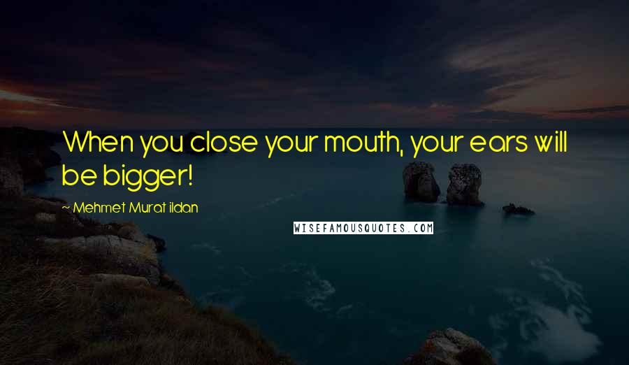 Mehmet Murat Ildan Quotes: When you close your mouth, your ears will be bigger!