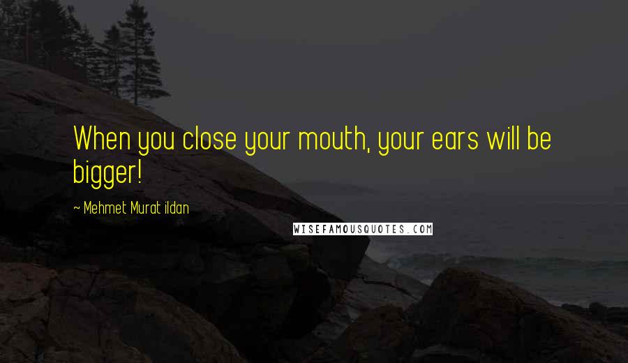 Mehmet Murat Ildan Quotes: When you close your mouth, your ears will be bigger!