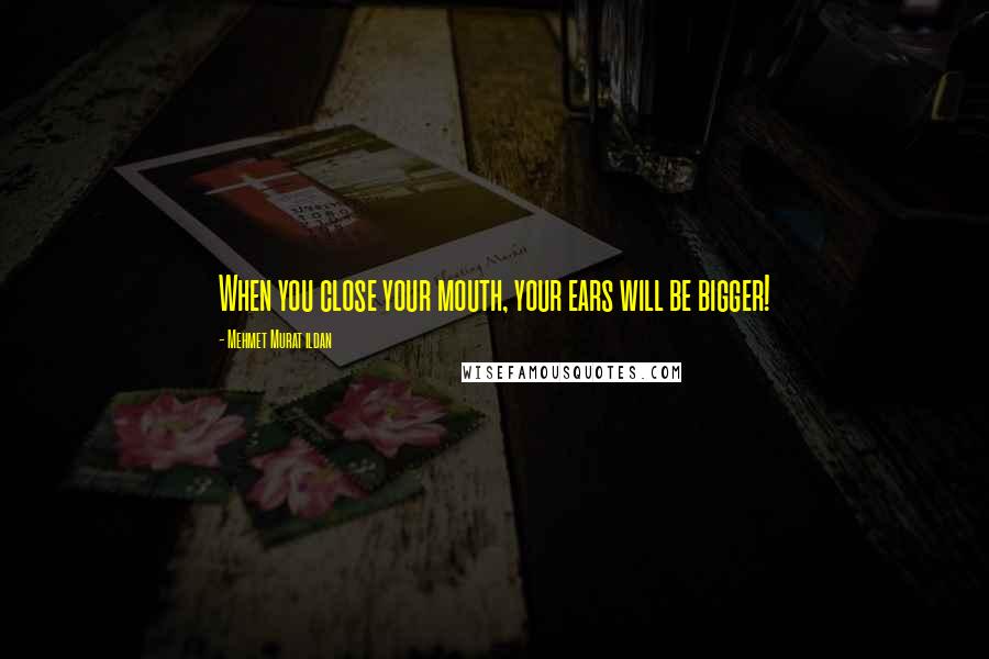 Mehmet Murat Ildan Quotes: When you close your mouth, your ears will be bigger!
