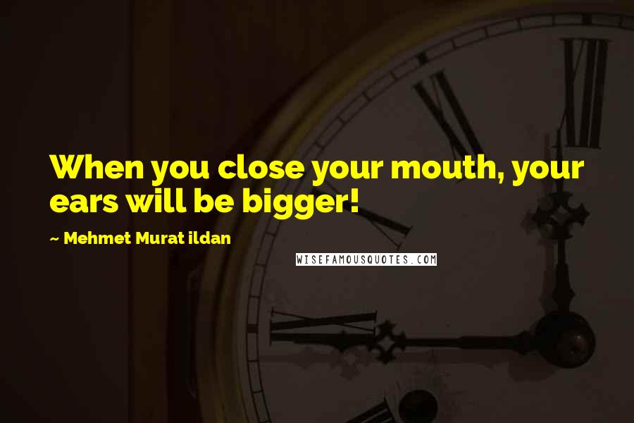 Mehmet Murat Ildan Quotes: When you close your mouth, your ears will be bigger!