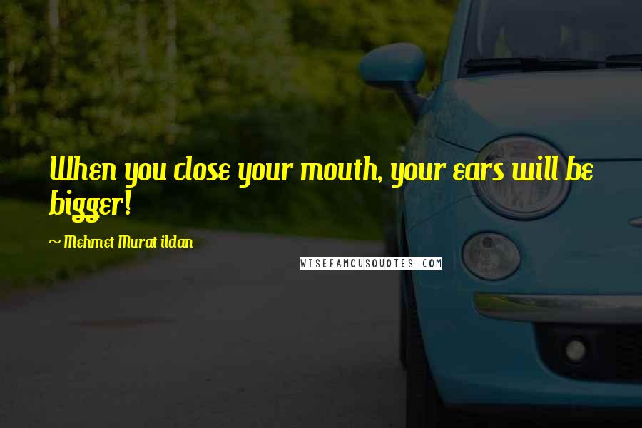 Mehmet Murat Ildan Quotes: When you close your mouth, your ears will be bigger!