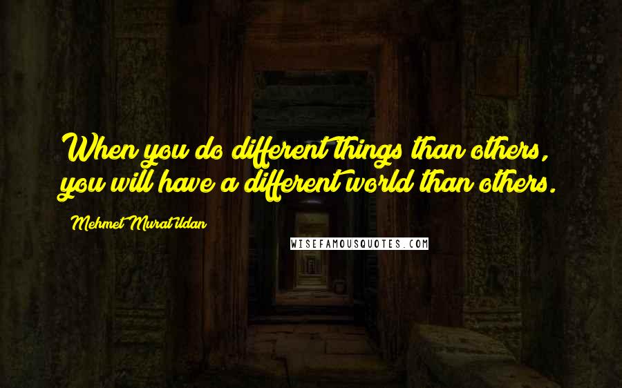 Mehmet Murat Ildan Quotes: When you do different things than others, you will have a different world than others.