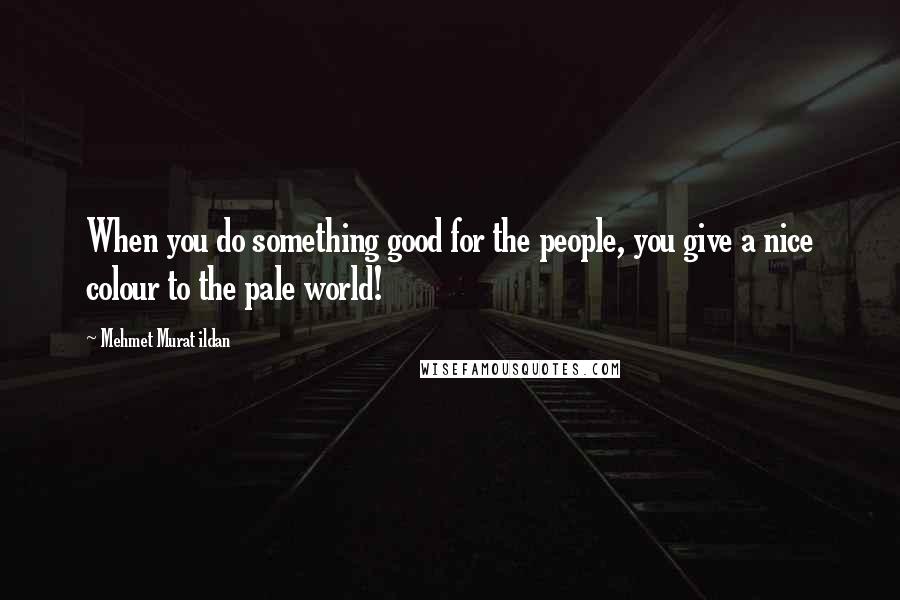 Mehmet Murat Ildan Quotes: When you do something good for the people, you give a nice colour to the pale world!
