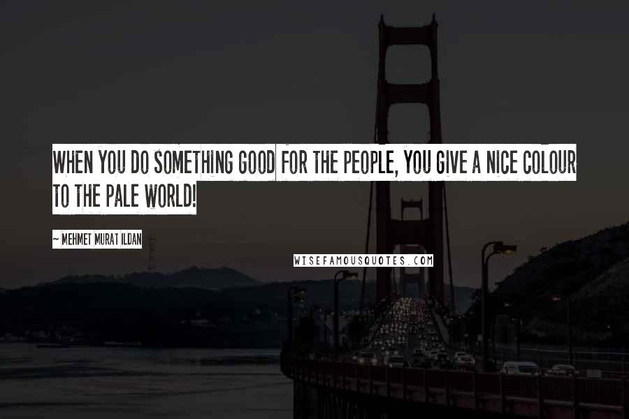 Mehmet Murat Ildan Quotes: When you do something good for the people, you give a nice colour to the pale world!