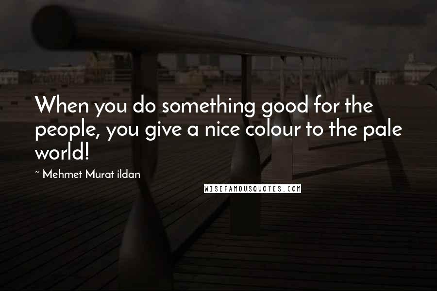 Mehmet Murat Ildan Quotes: When you do something good for the people, you give a nice colour to the pale world!