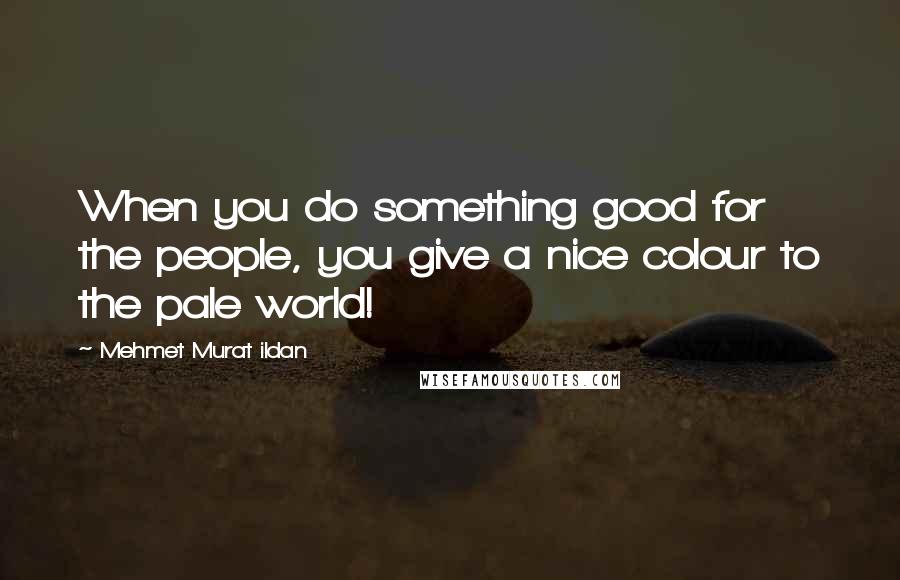 Mehmet Murat Ildan Quotes: When you do something good for the people, you give a nice colour to the pale world!