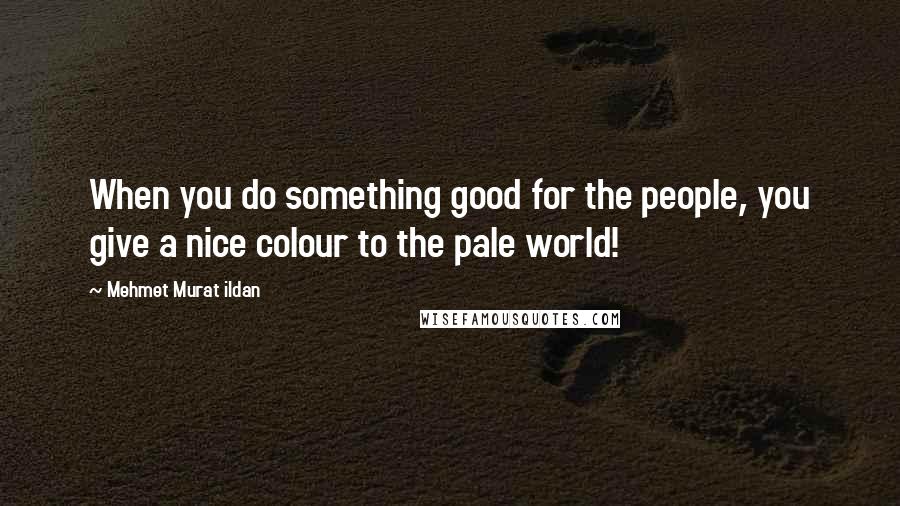 Mehmet Murat Ildan Quotes: When you do something good for the people, you give a nice colour to the pale world!