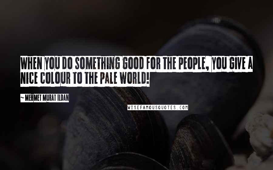 Mehmet Murat Ildan Quotes: When you do something good for the people, you give a nice colour to the pale world!