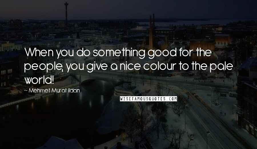 Mehmet Murat Ildan Quotes: When you do something good for the people, you give a nice colour to the pale world!