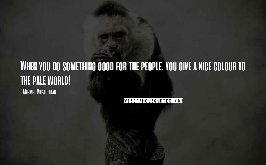 Mehmet Murat Ildan Quotes: When you do something good for the people, you give a nice colour to the pale world!